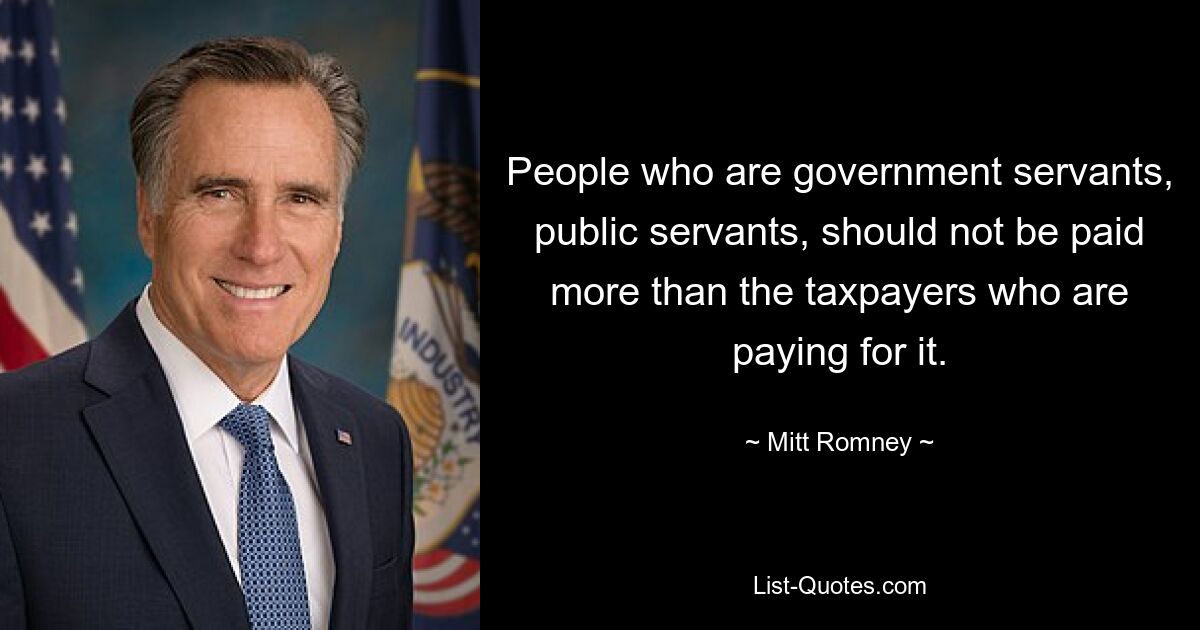 People who are government servants, public servants, should not be paid more than the taxpayers who are paying for it. — © Mitt Romney