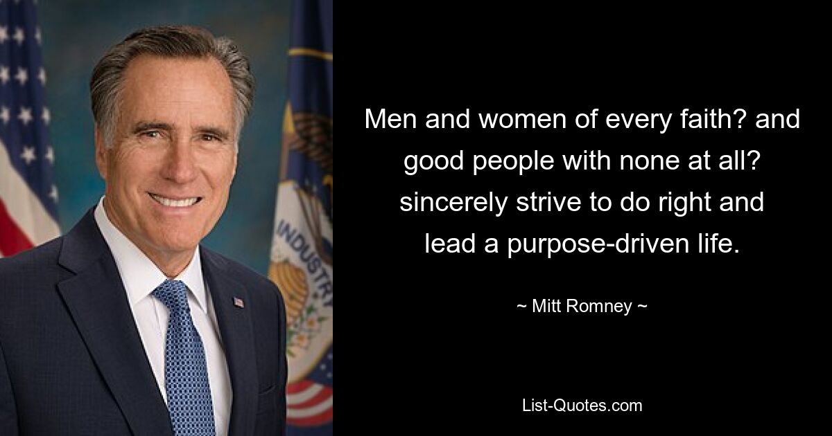 Men and women of every faith? and good people with none at all? sincerely strive to do right and lead a purpose-driven life. — © Mitt Romney