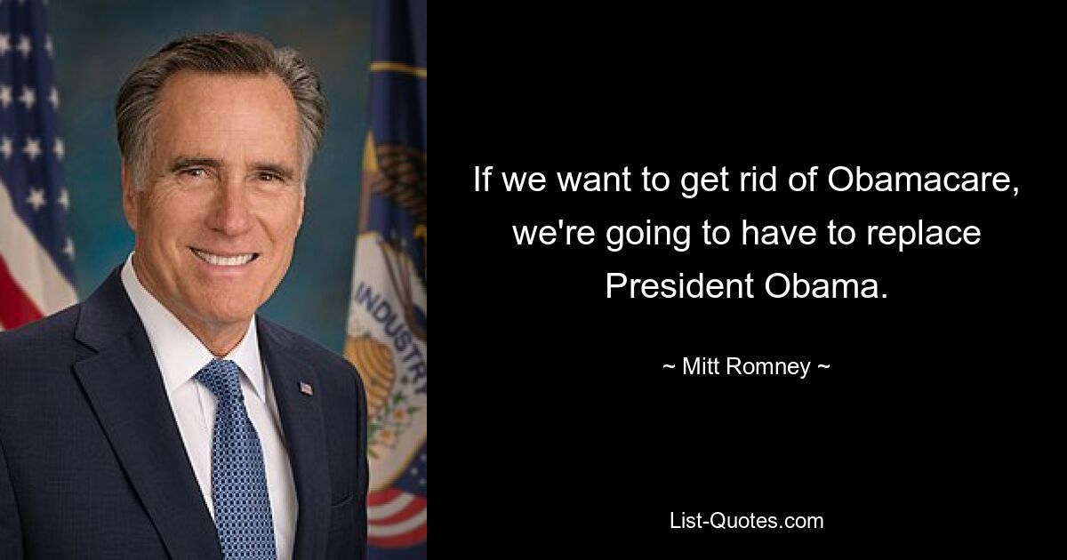 If we want to get rid of Obamacare, we're going to have to replace President Obama. — © Mitt Romney