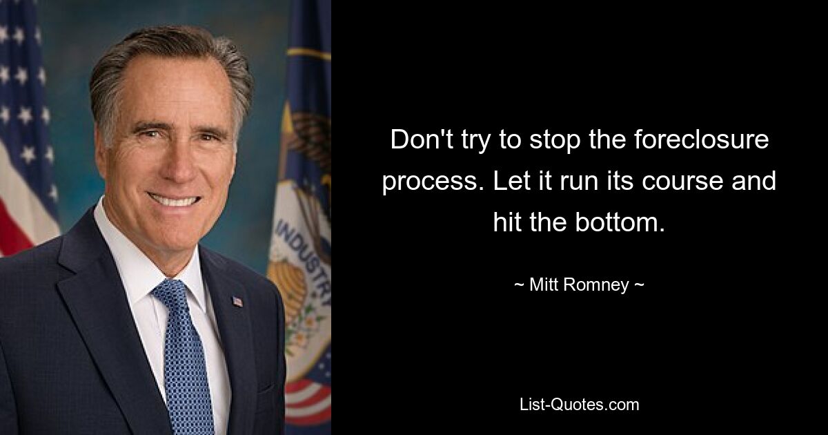 Don't try to stop the foreclosure process. Let it run its course and hit the bottom. — © Mitt Romney