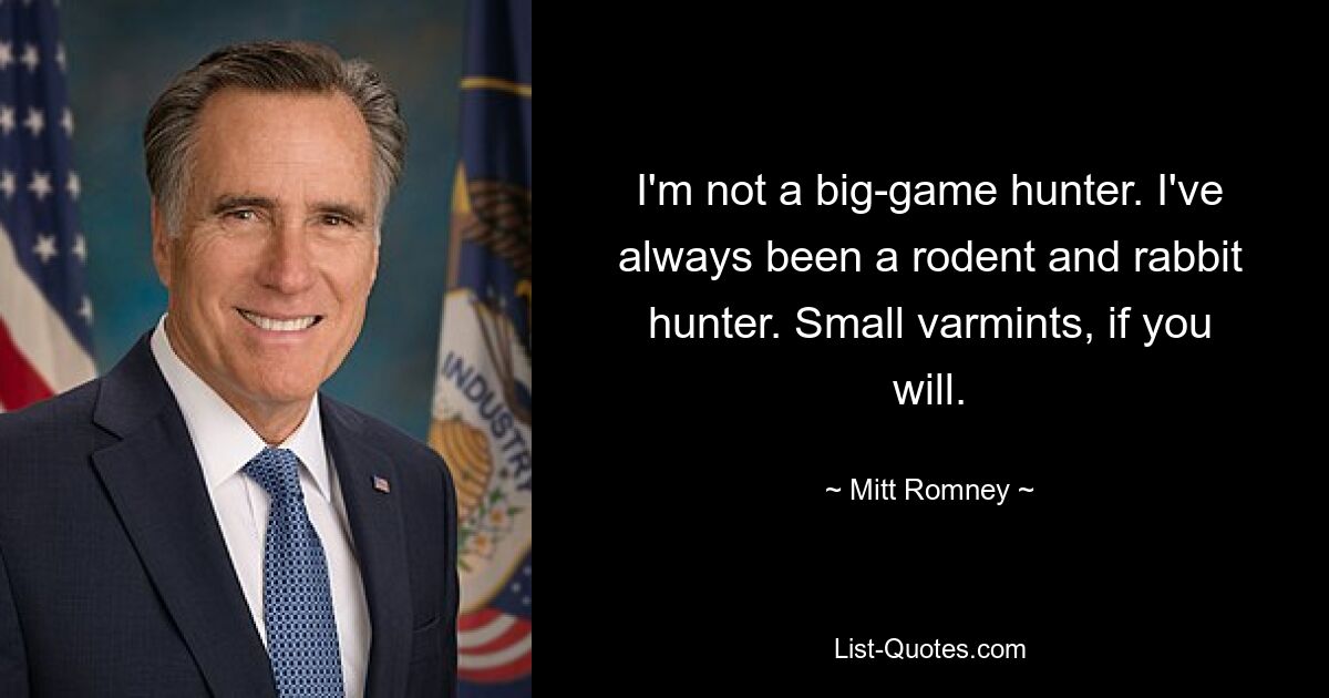 I'm not a big-game hunter. I've always been a rodent and rabbit hunter. Small varmints, if you will. — © Mitt Romney