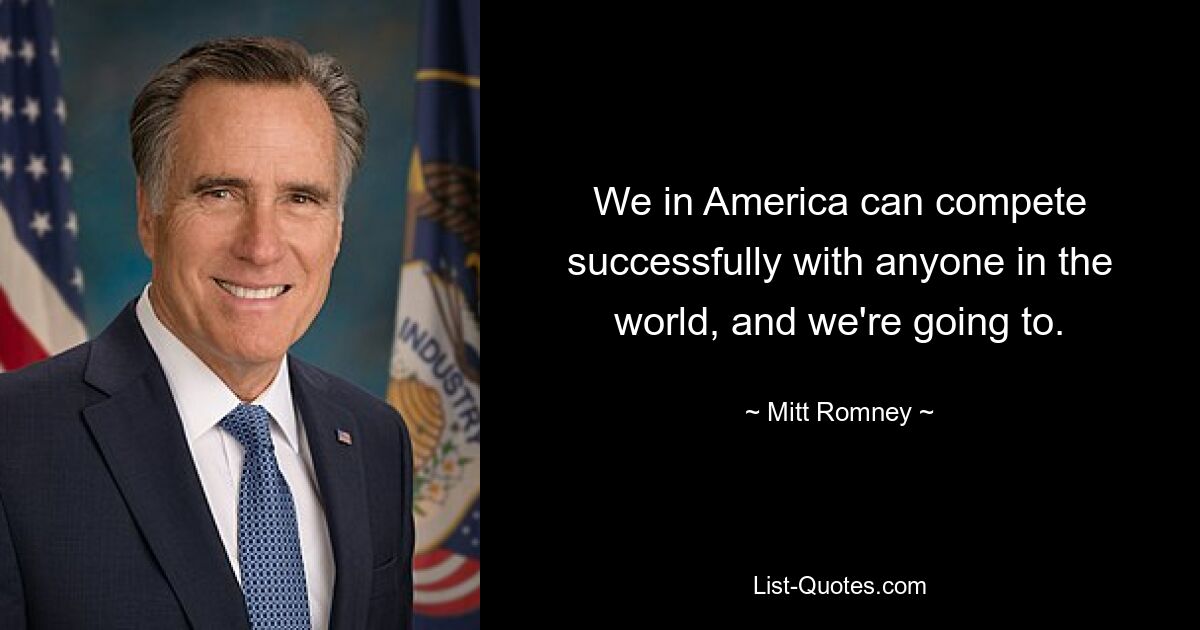 We in America can compete successfully with anyone in the world, and we're going to. — © Mitt Romney