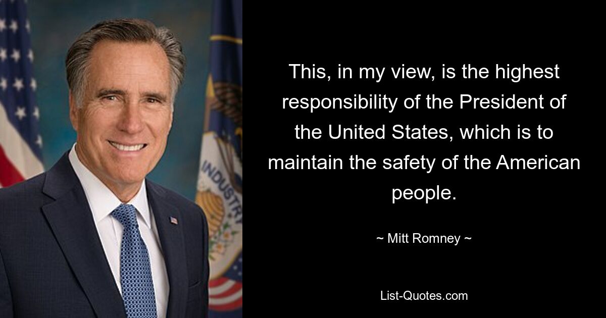 This, in my view, is the highest responsibility of the President of the United States, which is to maintain the safety of the American people. — © Mitt Romney