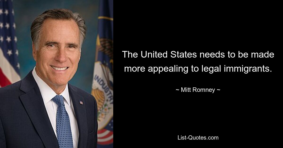 The United States needs to be made more appealing to legal immigrants. — © Mitt Romney