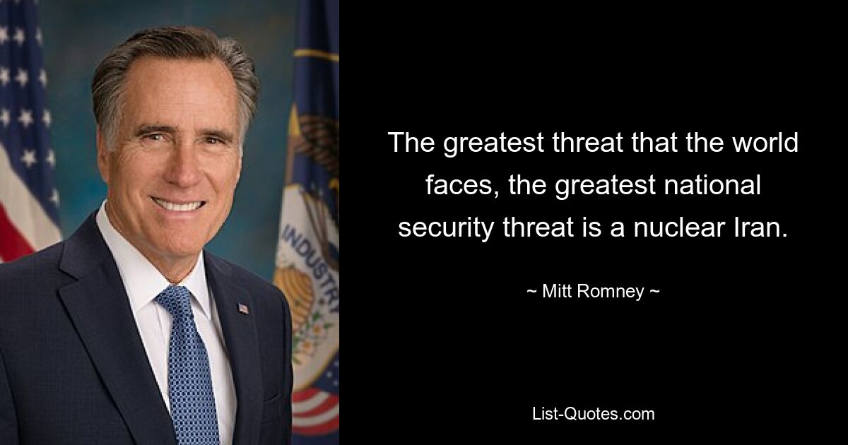 The greatest threat that the world faces, the greatest national security threat is a nuclear Iran. — © Mitt Romney