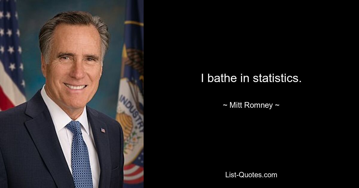 I bathe in statistics. — © Mitt Romney