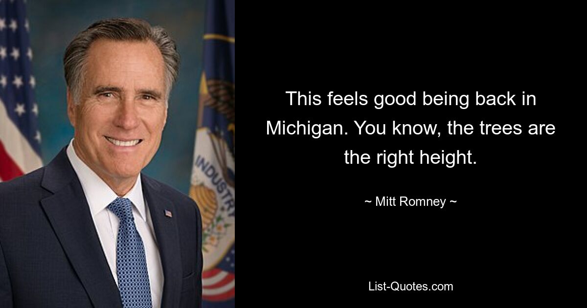 This feels good being back in Michigan. You know, the trees are the right height. — © Mitt Romney