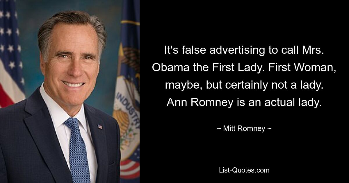 It's false advertising to call Mrs. Obama the First Lady. First Woman, maybe, but certainly not a lady. Ann Romney is an actual lady. — © Mitt Romney