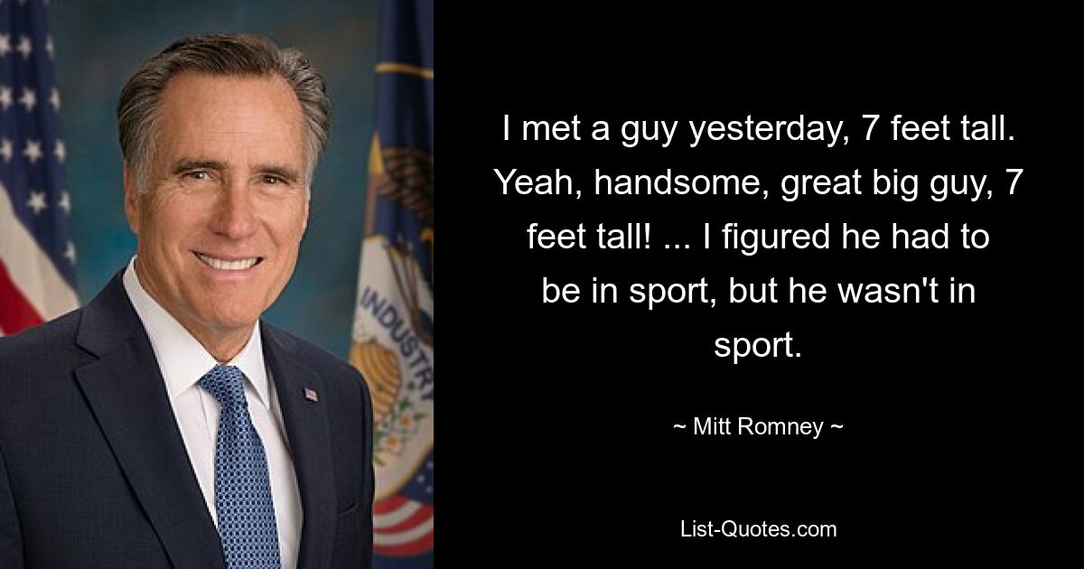 I met a guy yesterday, 7 feet tall. Yeah, handsome, great big guy, 7 feet tall! ... I figured he had to be in sport, but he wasn't in sport. — © Mitt Romney