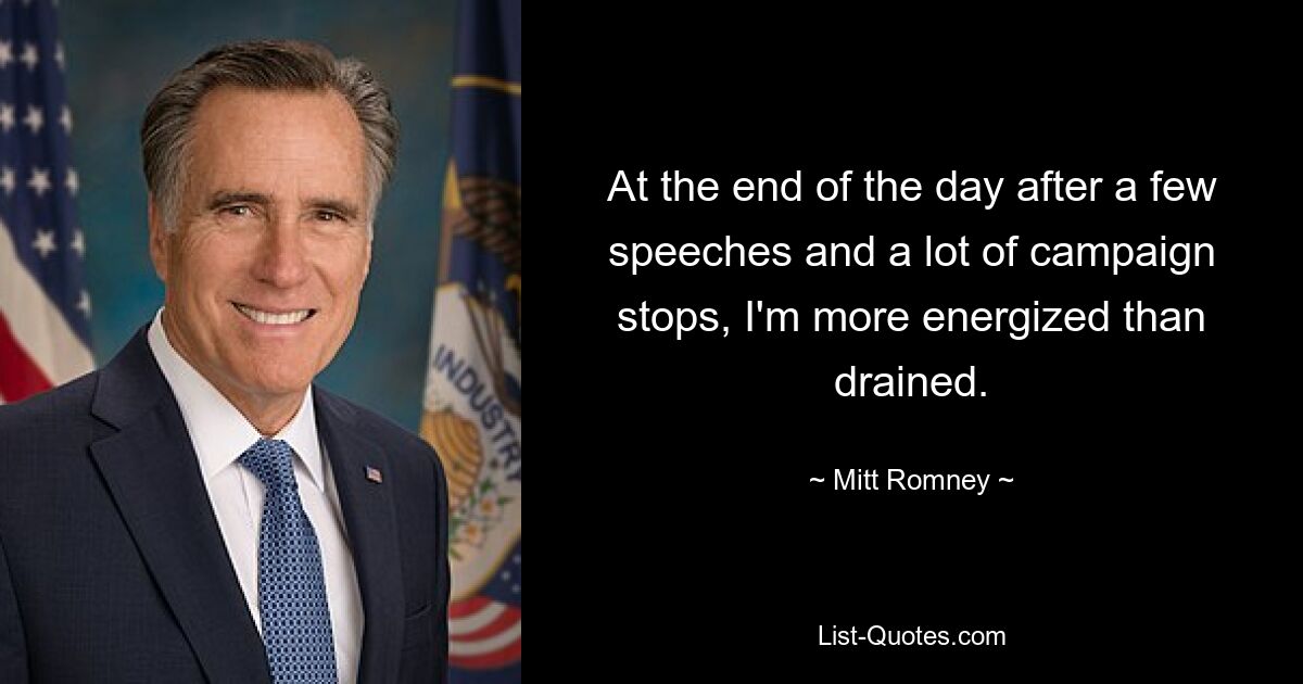 At the end of the day after a few speeches and a lot of campaign stops, I'm more energized than drained. — © Mitt Romney