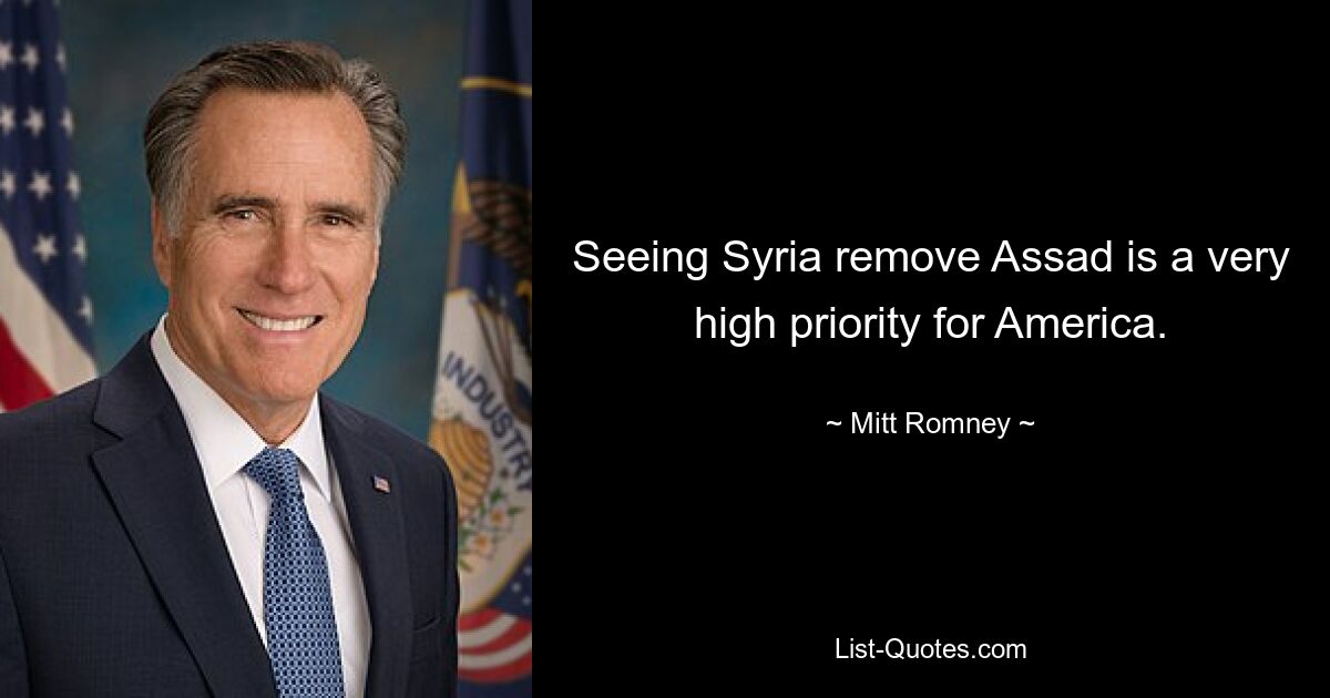 Seeing Syria remove Assad is a very high priority for America. — © Mitt Romney