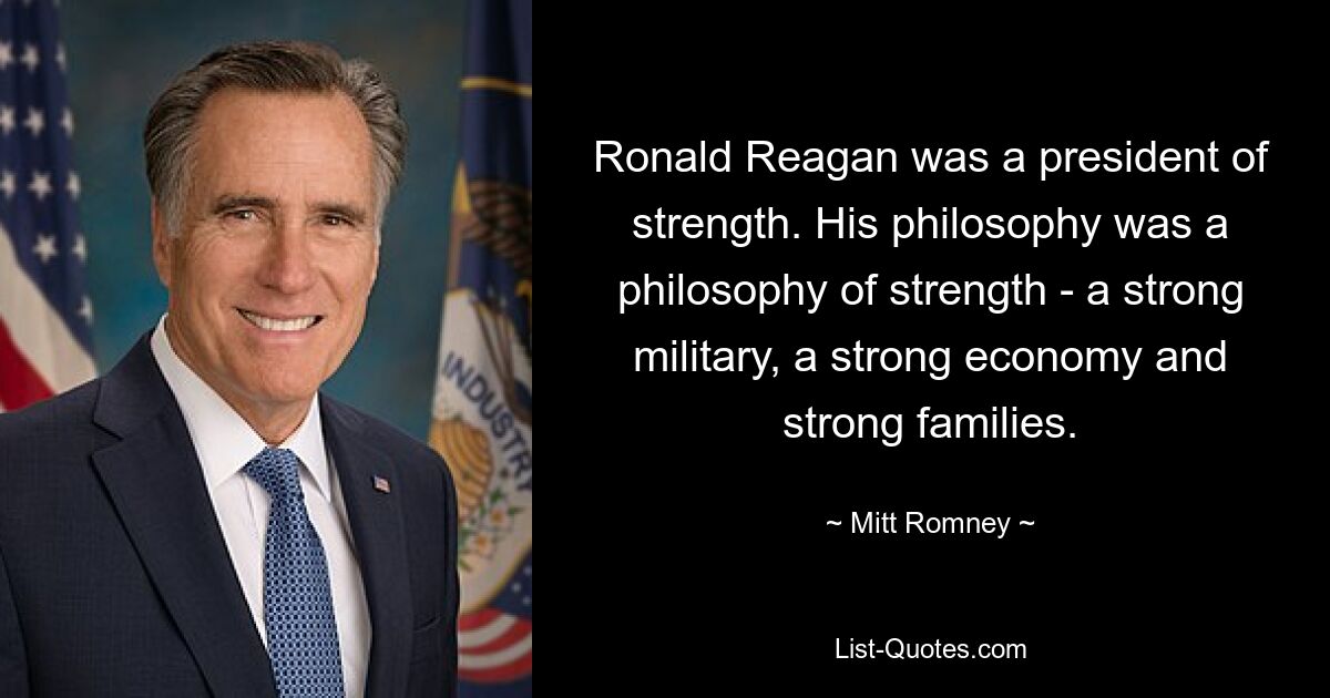 Ronald Reagan was a president of strength. His philosophy was a philosophy of strength - a strong military, a strong economy and strong families. — © Mitt Romney