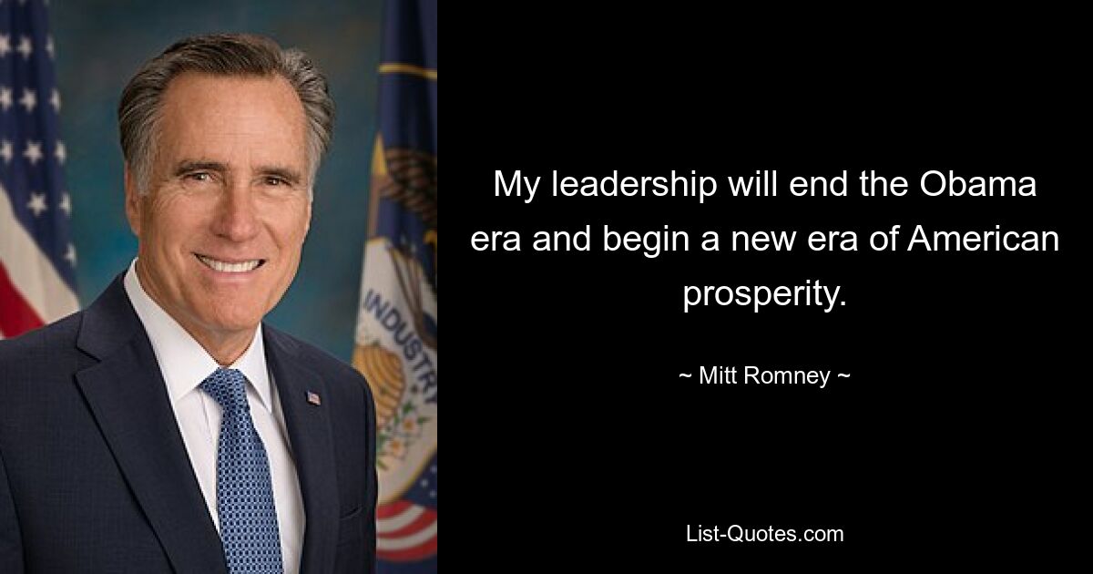 My leadership will end the Obama era and begin a new era of American prosperity. — © Mitt Romney