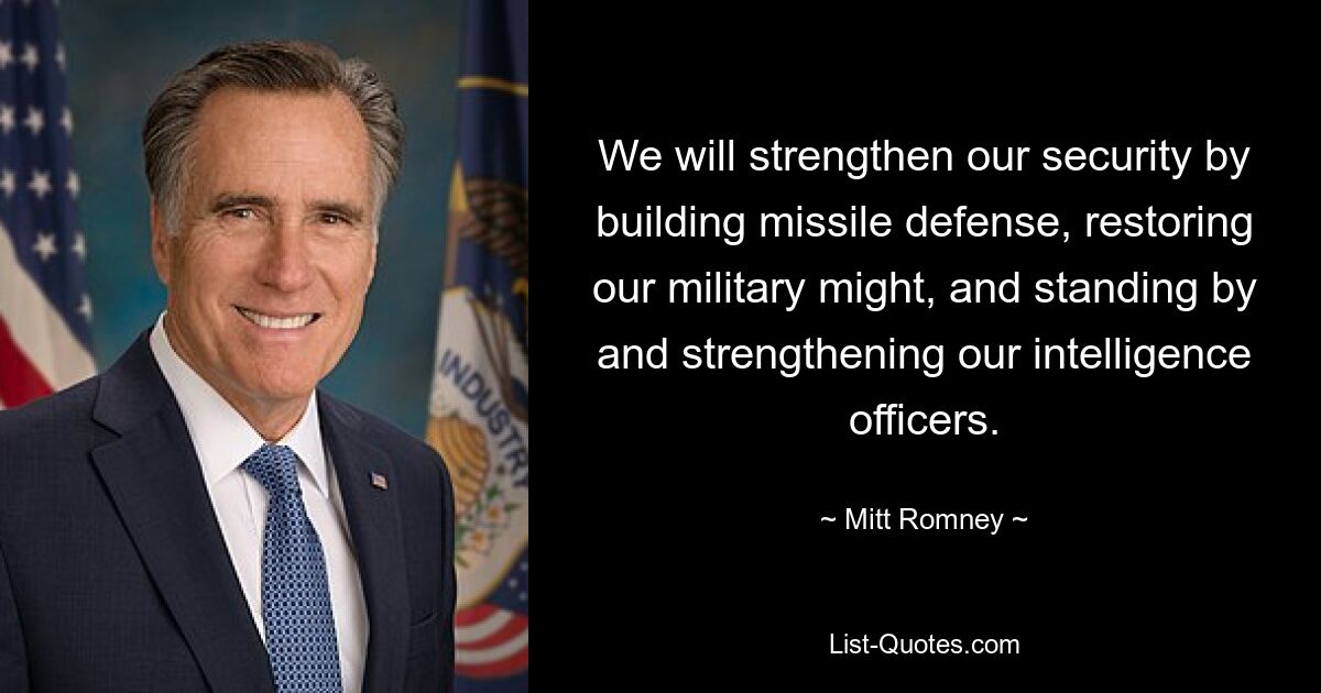 We will strengthen our security by building missile defense, restoring our military might, and standing by and strengthening our intelligence officers. — © Mitt Romney