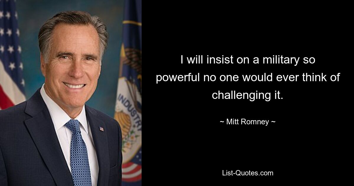 I will insist on a military so powerful no one would ever think of challenging it. — © Mitt Romney