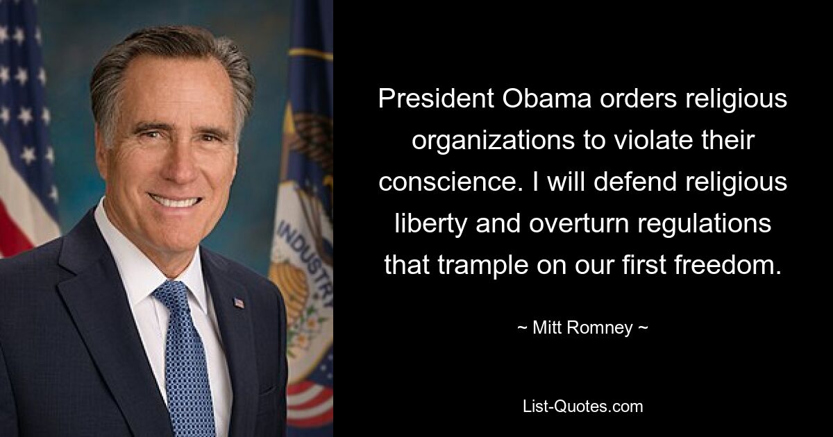 President Obama orders religious organizations to violate their conscience. I will defend religious liberty and overturn regulations that trample on our first freedom. — © Mitt Romney