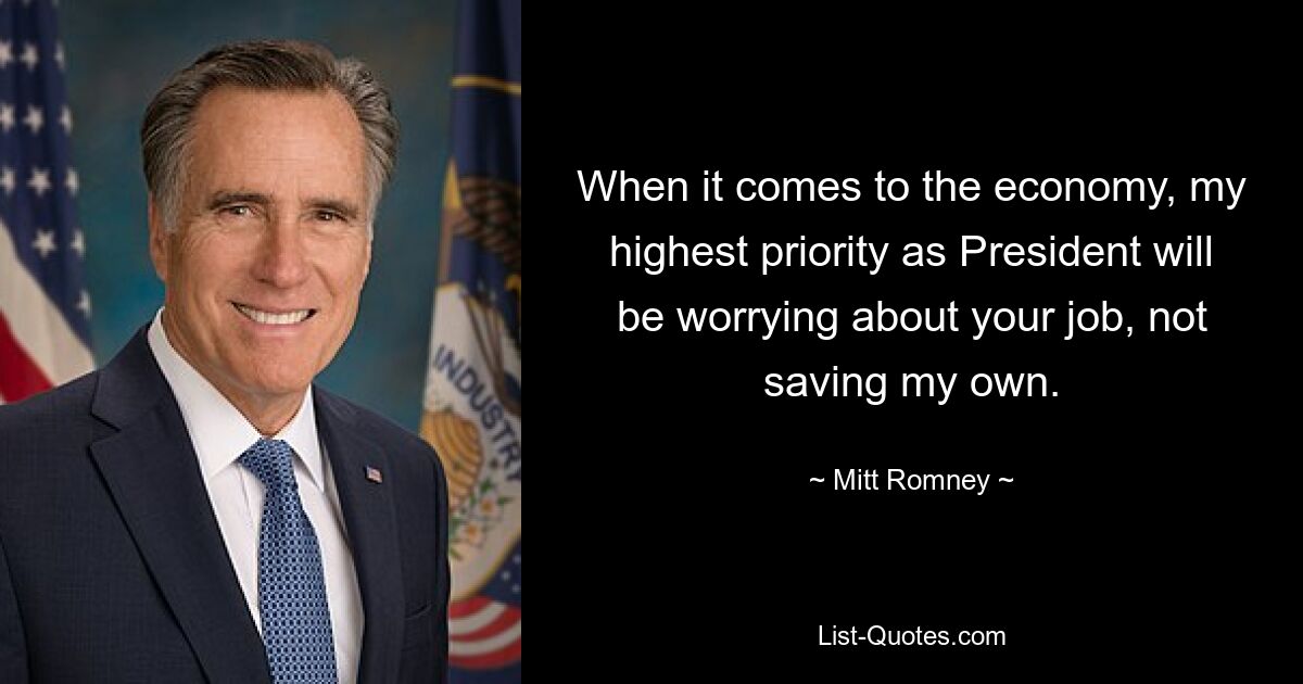 When it comes to the economy, my highest priority as President will be worrying about your job, not saving my own. — © Mitt Romney