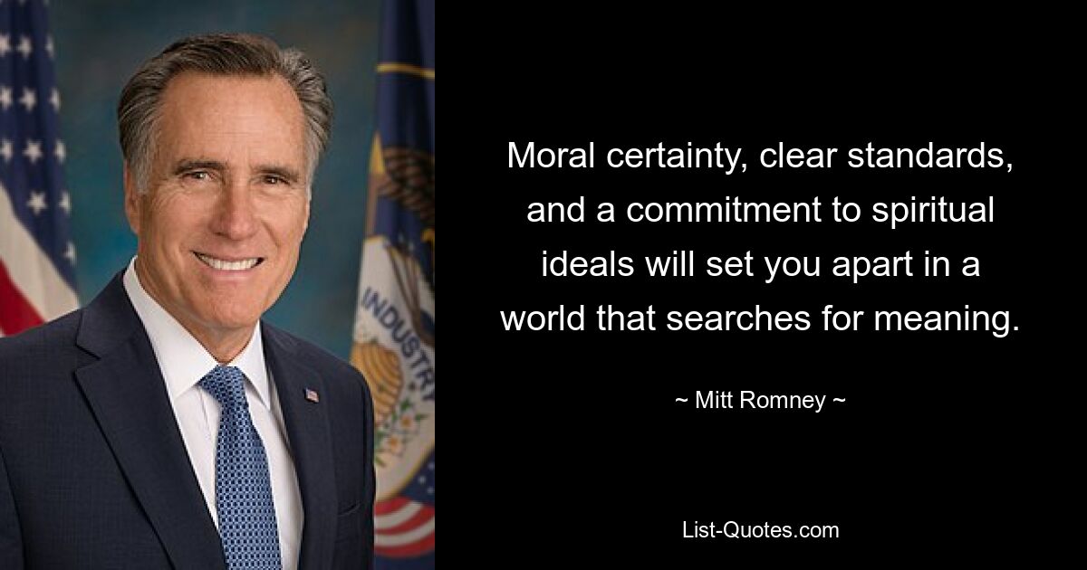 Moral certainty, clear standards, and a commitment to spiritual ideals will set you apart in a world that searches for meaning. — © Mitt Romney