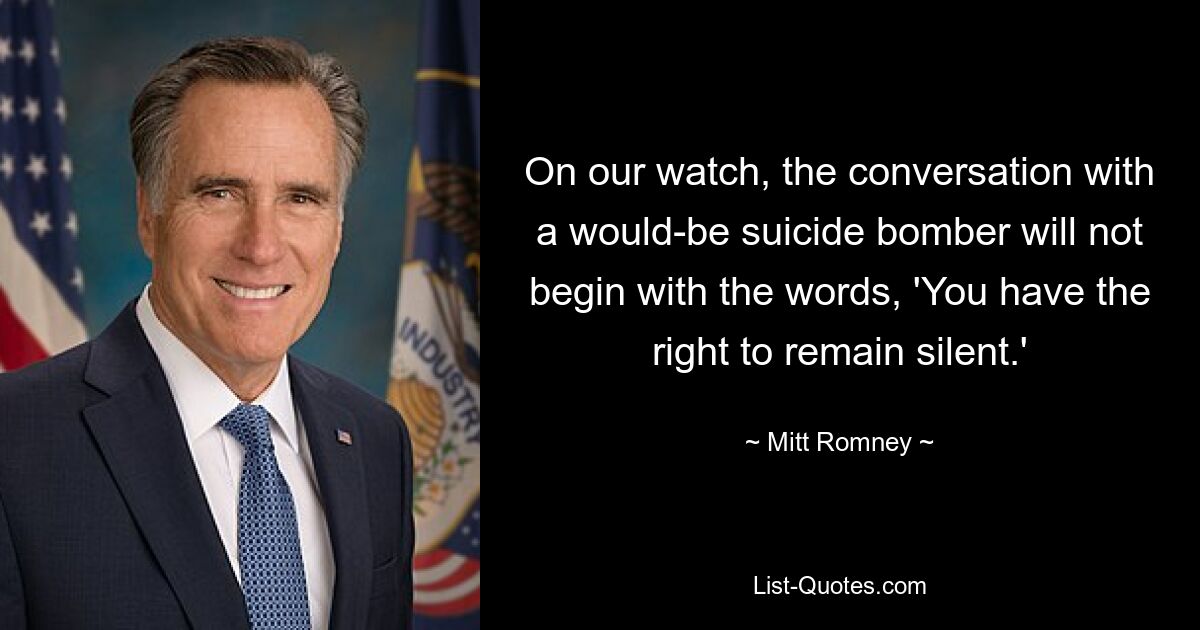 On our watch, the conversation with a would-be suicide bomber will not begin with the words, 'You have the right to remain silent.' — © Mitt Romney