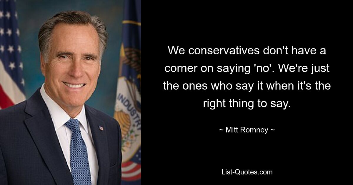 We conservatives don't have a corner on saying 'no'. We're just the ones who say it when it's the right thing to say. — © Mitt Romney