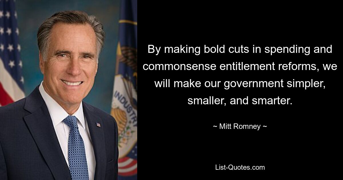 By making bold cuts in spending and commonsense entitlement reforms, we will make our government simpler, smaller, and smarter. — © Mitt Romney