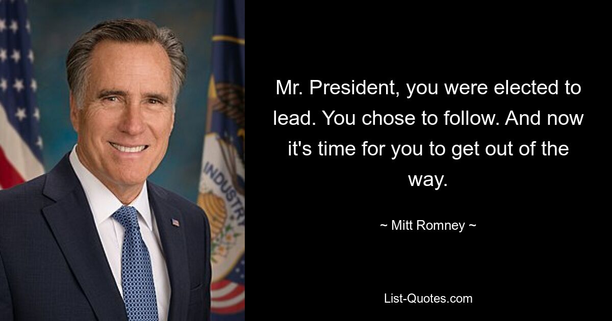 Mr. President, you were elected to lead. You chose to follow. And now it's time for you to get out of the way. — © Mitt Romney