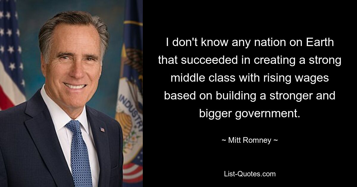 I don't know any nation on Earth that succeeded in creating a strong middle class with rising wages based on building a stronger and bigger government. — © Mitt Romney