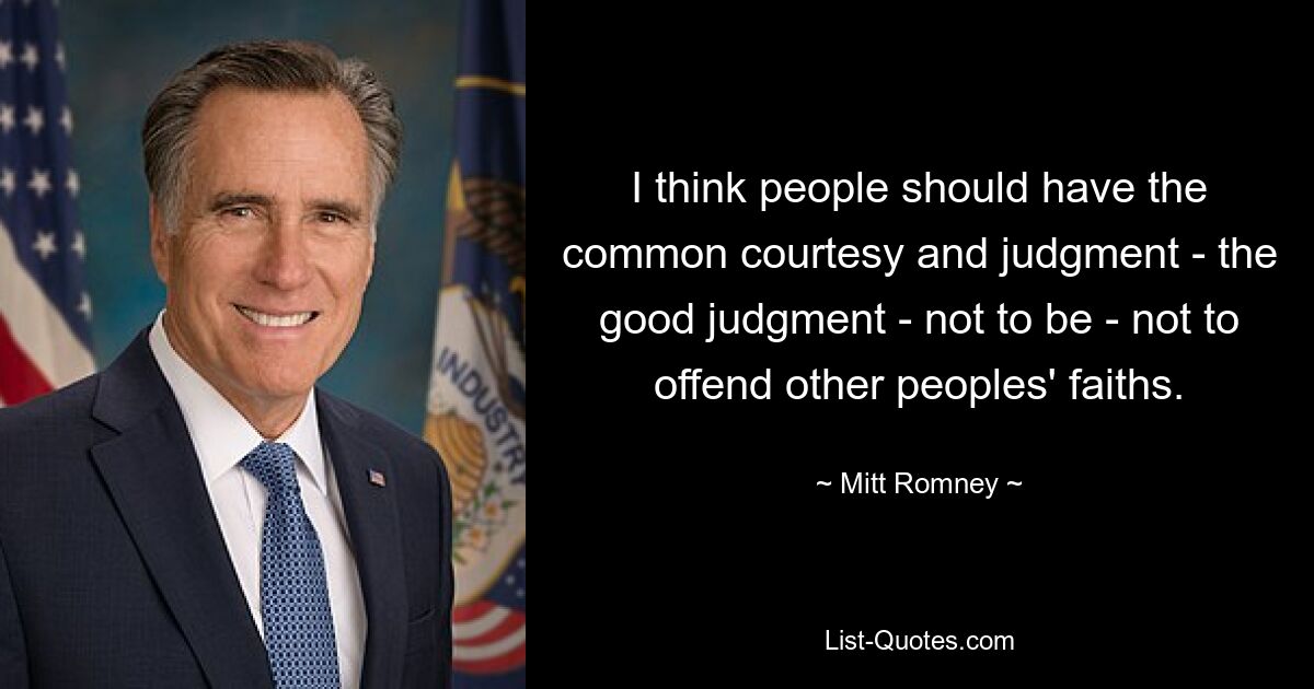 I think people should have the common courtesy and judgment - the good judgment - not to be - not to offend other peoples' faiths. — © Mitt Romney