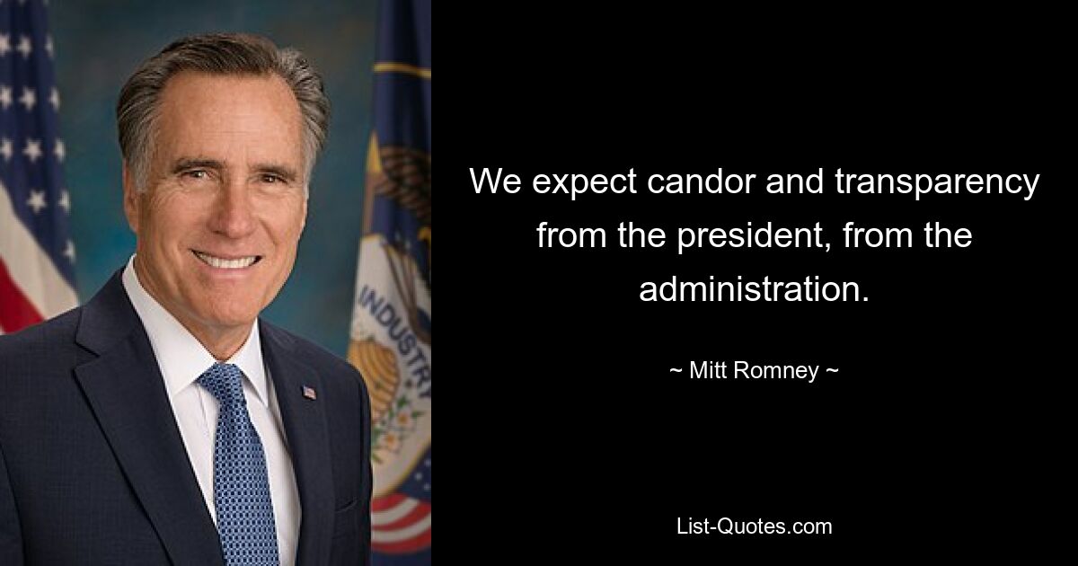 We expect candor and transparency from the president, from the administration. — © Mitt Romney