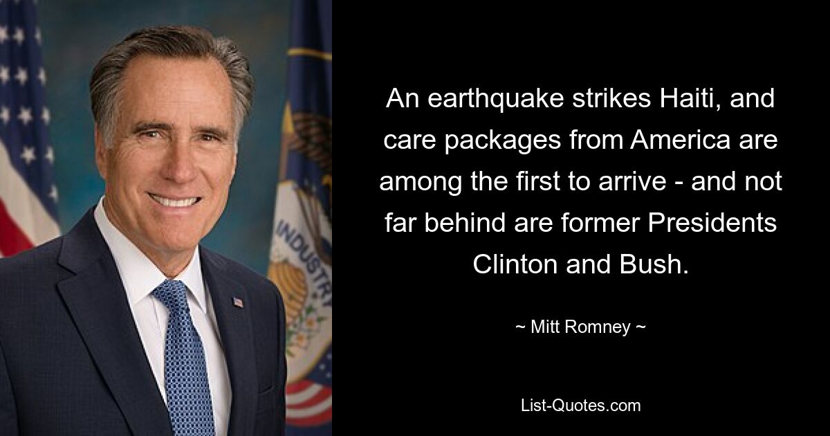 An earthquake strikes Haiti, and care packages from America are among the first to arrive - and not far behind are former Presidents Clinton and Bush. — © Mitt Romney