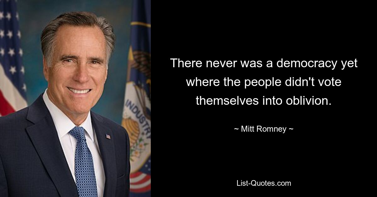 There never was a democracy yet where the people didn't vote themselves into oblivion. — © Mitt Romney