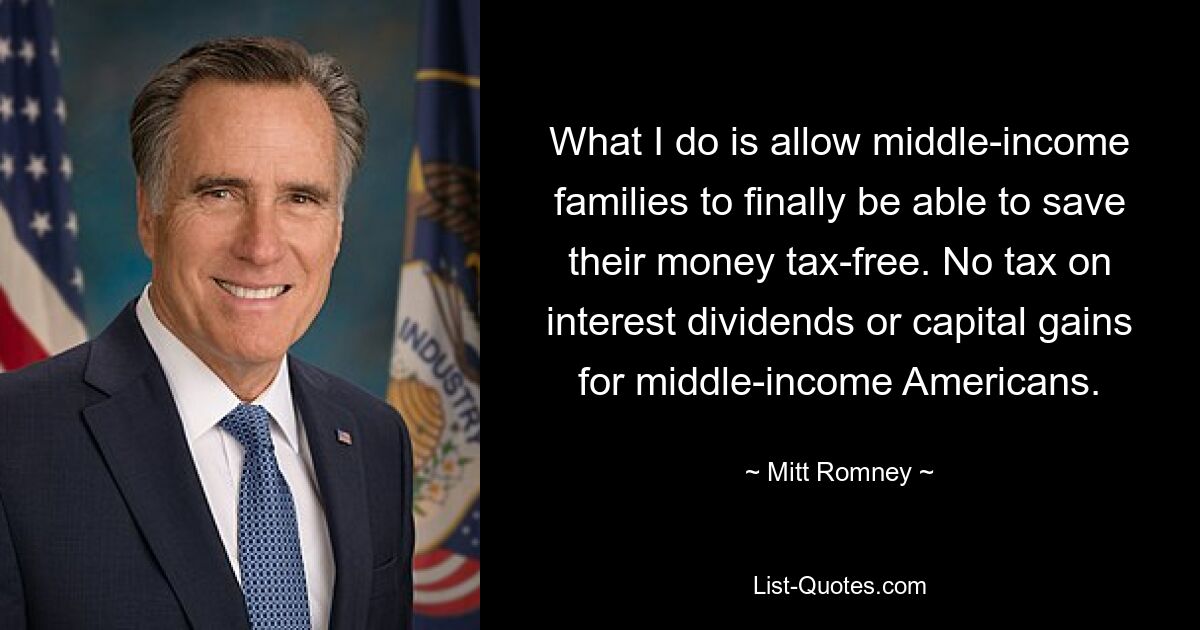 What I do is allow middle-income families to finally be able to save their money tax-free. No tax on interest dividends or capital gains for middle-income Americans. — © Mitt Romney