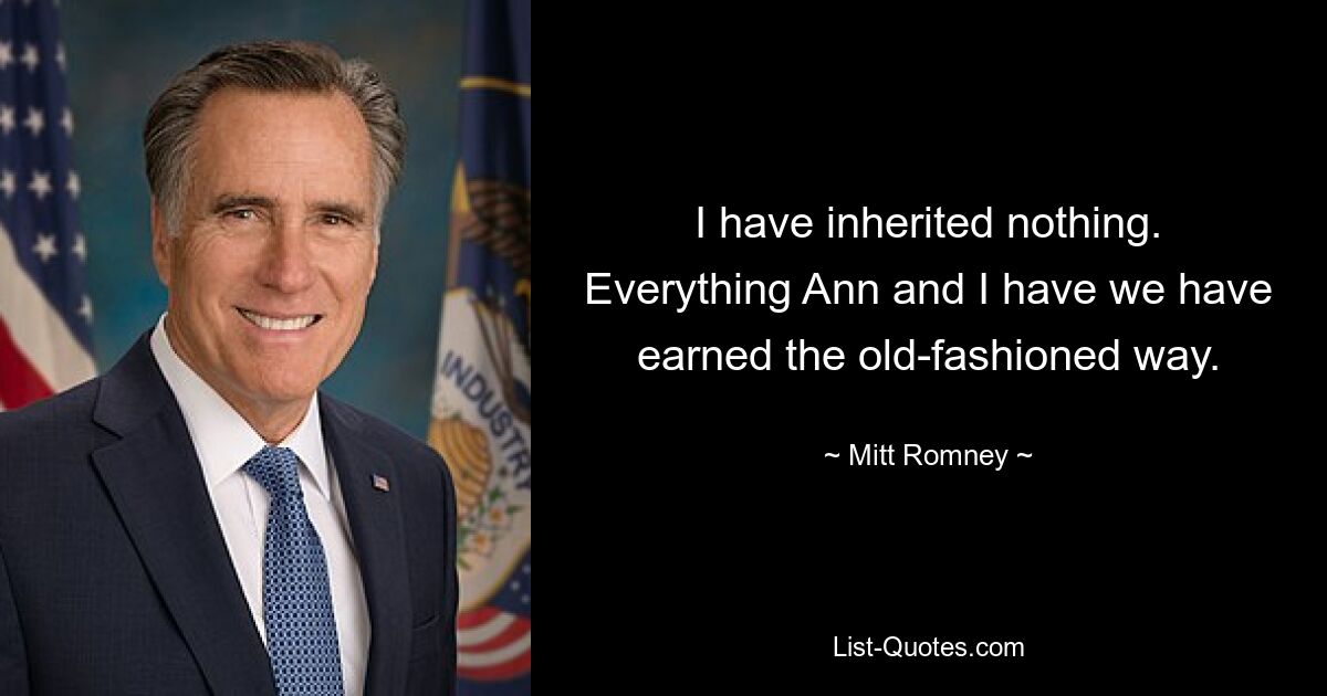 I have inherited nothing. Everything Ann and I have we have earned the old-fashioned way. — © Mitt Romney