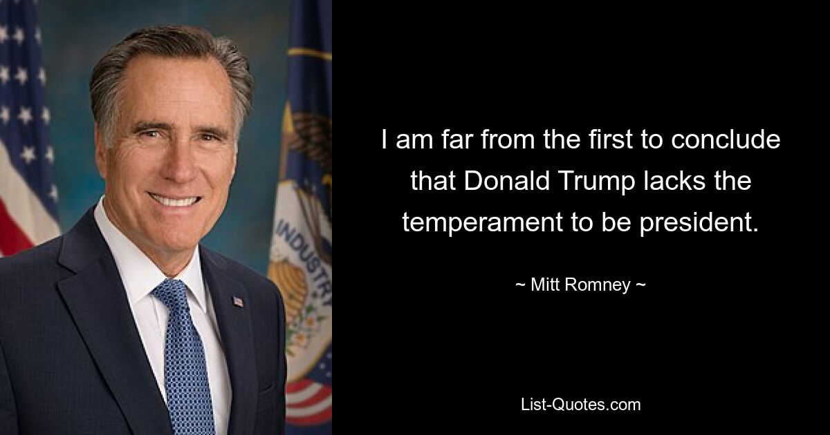 I am far from the first to conclude that Donald Trump lacks the temperament to be president. — © Mitt Romney