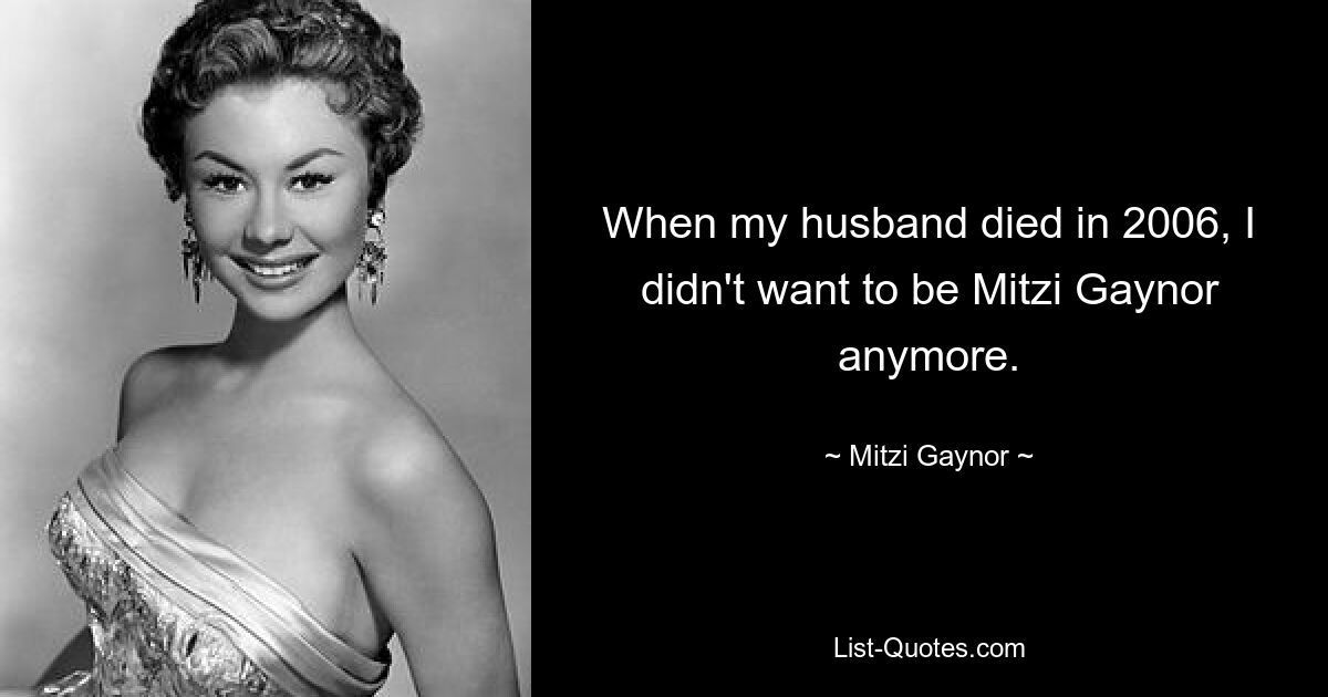 When my husband died in 2006, I didn't want to be Mitzi Gaynor anymore. — © Mitzi Gaynor