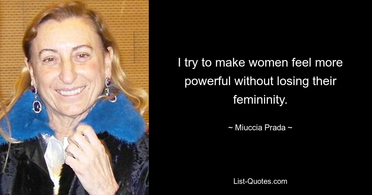 I try to make women feel more powerful without losing their femininity. — © Miuccia Prada