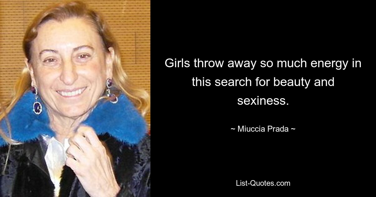 Girls throw away so much energy in this search for beauty and sexiness. — © Miuccia Prada