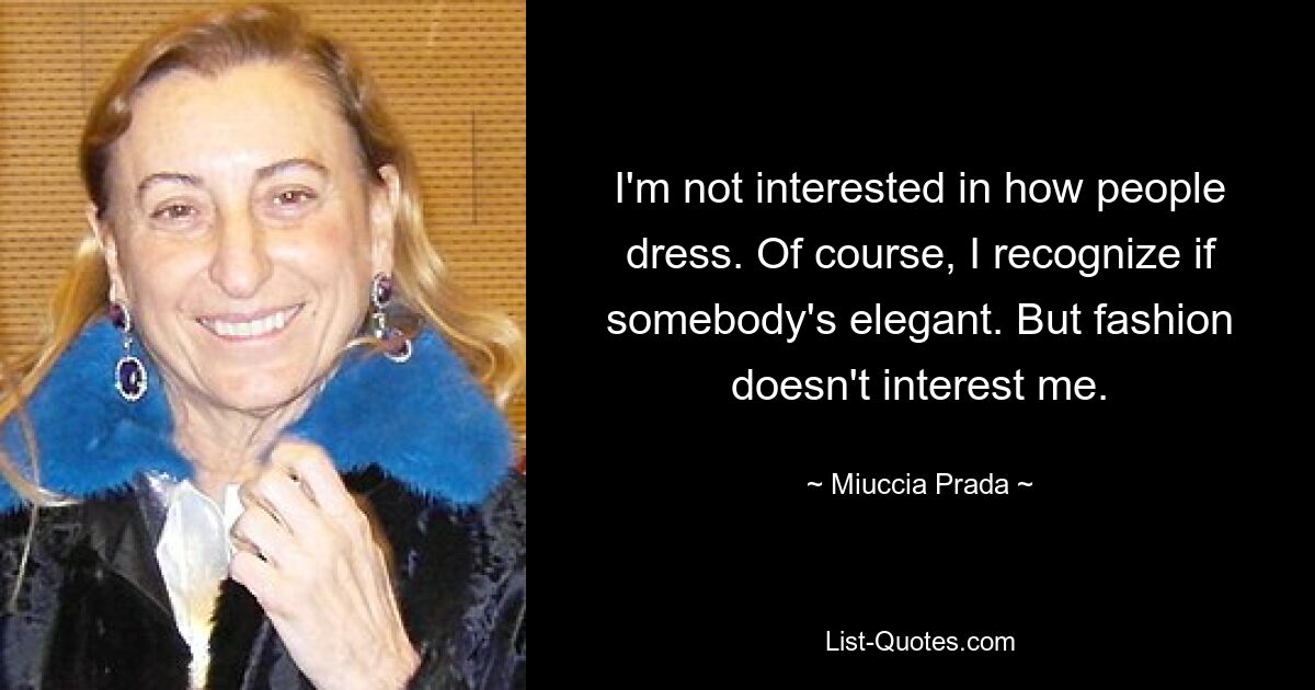 I'm not interested in how people dress. Of course, I recognize if somebody's elegant. But fashion doesn't interest me. — © Miuccia Prada