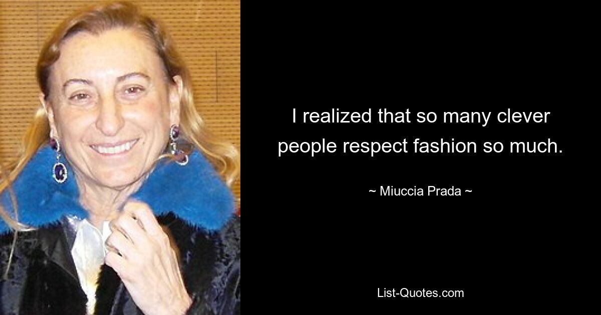 I realized that so many clever people respect fashion so much. — © Miuccia Prada