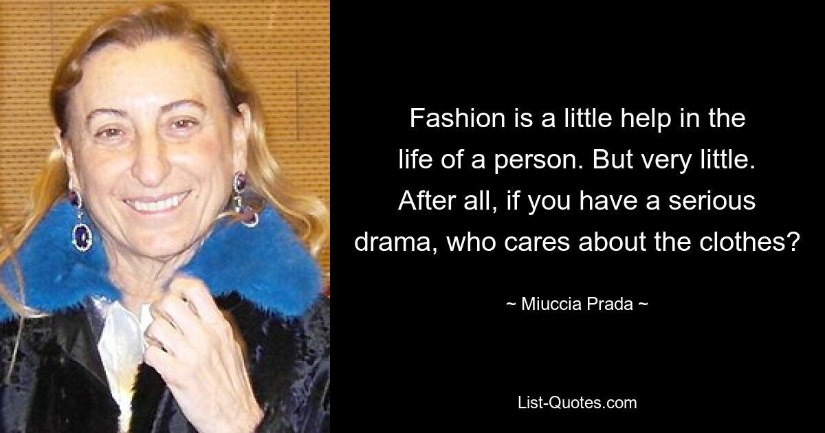 Fashion is a little help in the life of a person. But very little. After all, if you have a serious drama, who cares about the clothes? — © Miuccia Prada