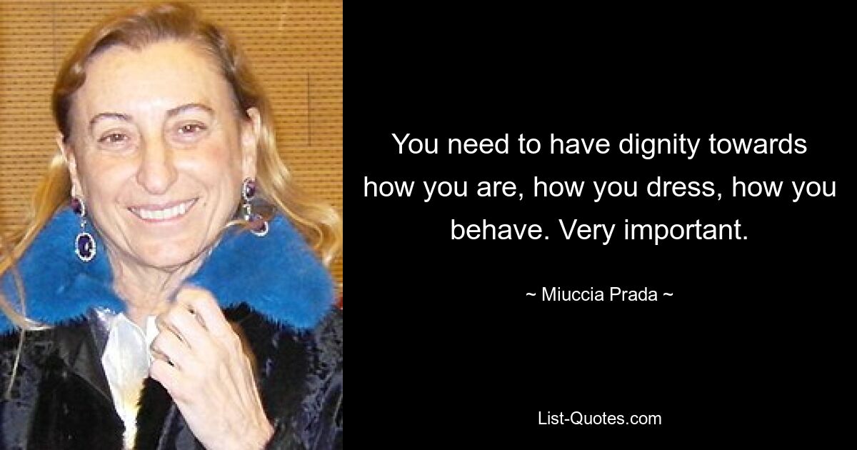 You need to have dignity towards how you are, how you dress, how you behave. Very important. — © Miuccia Prada