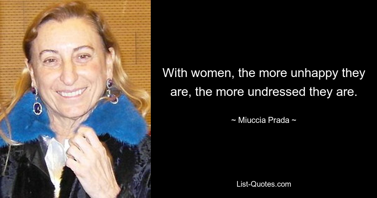 With women, the more unhappy they are, the more undressed they are. — © Miuccia Prada