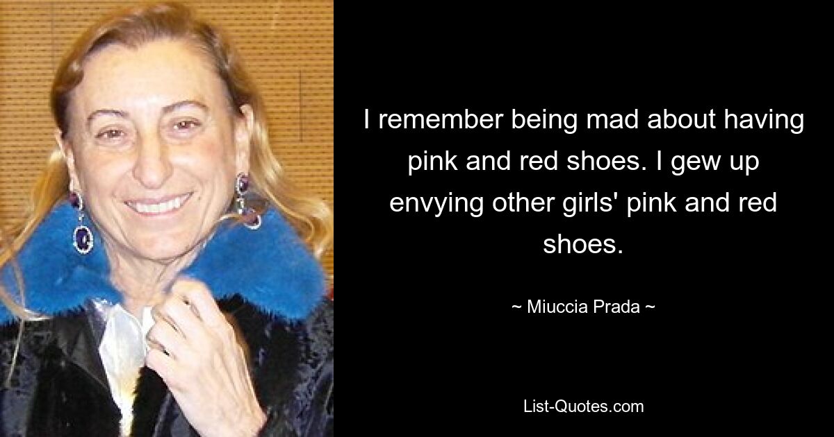 I remember being mad about having pink and red shoes. I gew up envying other girls' pink and red shoes. — © Miuccia Prada