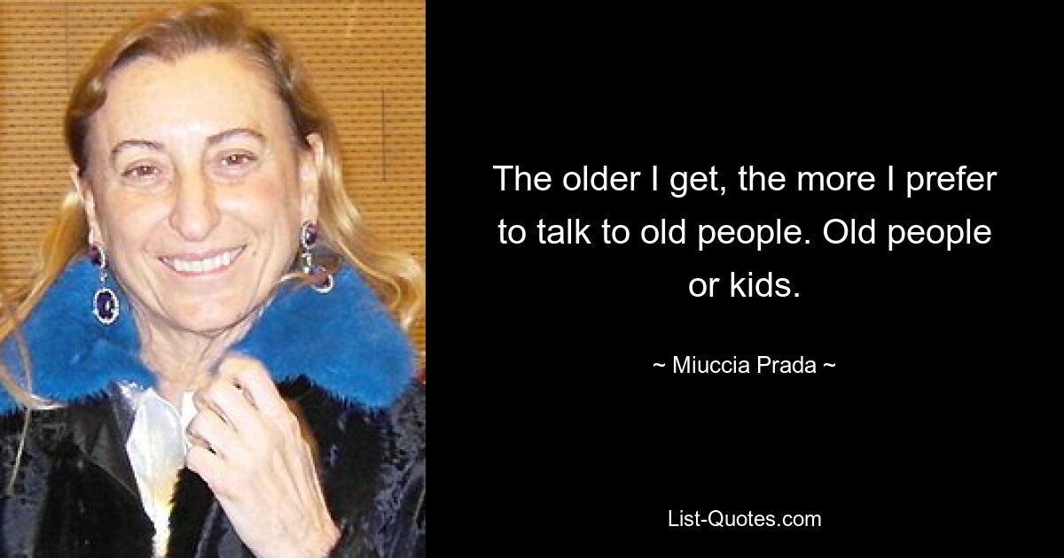 The older I get, the more I prefer to talk to old people. Old people or kids. — © Miuccia Prada