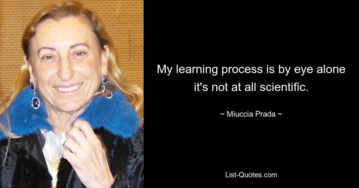 My learning process is by eye alone it's not at all scientific. — © Miuccia Prada