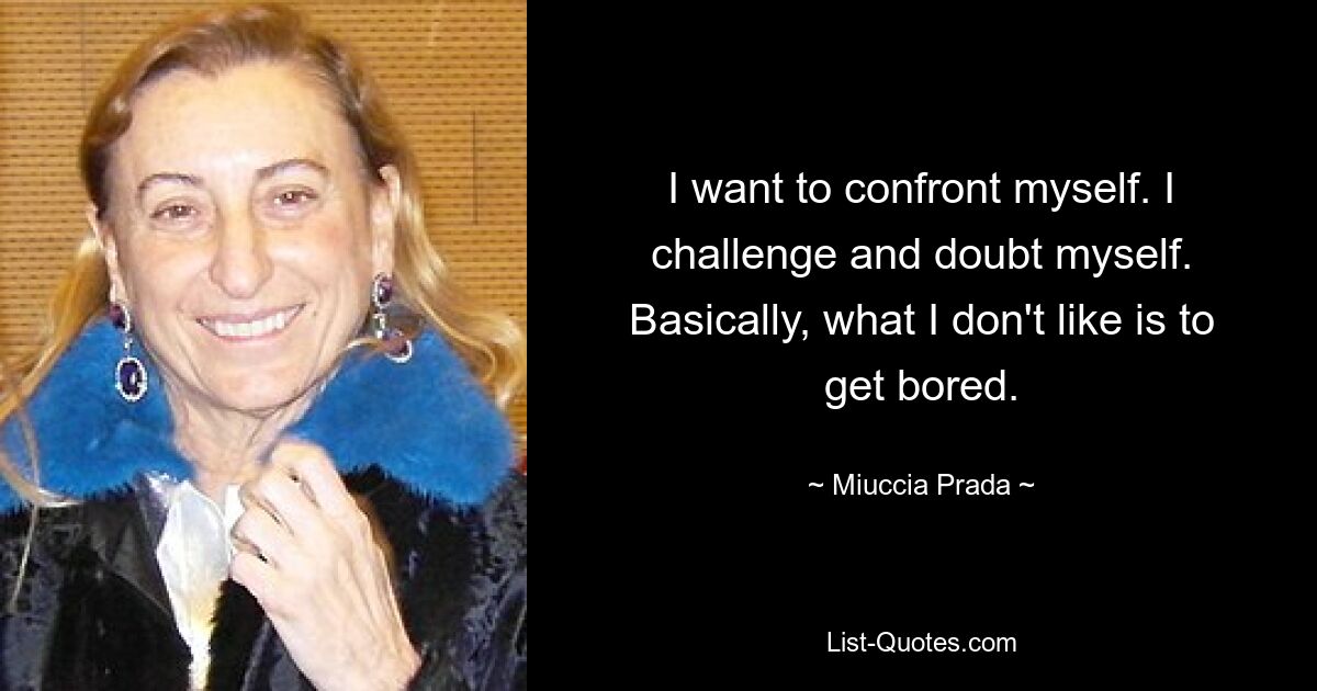 I want to confront myself. I challenge and doubt myself. Basically, what I don't like is to get bored. — © Miuccia Prada