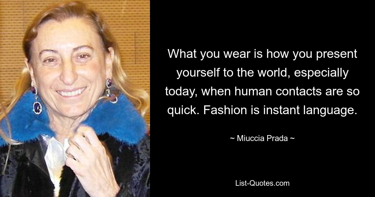 What you wear is how you present yourself to the world, especially today, when human contacts are so quick. Fashion is instant language. — © Miuccia Prada