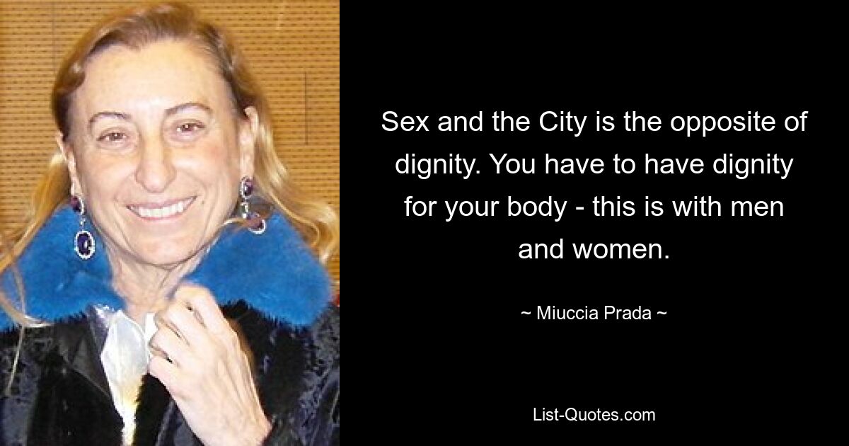 Sex and the City is the opposite of dignity. You have to have dignity for your body - this is with men and women. — © Miuccia Prada