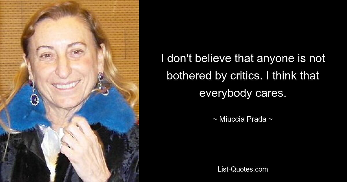 I don't believe that anyone is not bothered by critics. I think that everybody cares. — © Miuccia Prada