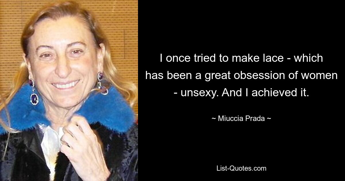 I once tried to make lace - which has been a great obsession of women - unsexy. And I achieved it. — © Miuccia Prada